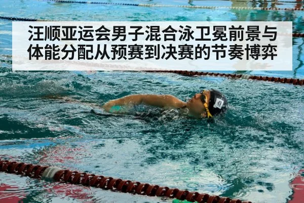 汪顺亚运会男子混合泳卫冕前景与体能分配从预赛到决赛的节奏博弈